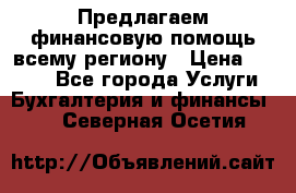Предлагаем финансовую помощь всему региону › Цена ­ 1 111 - Все города Услуги » Бухгалтерия и финансы   . Северная Осетия